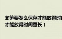 冬笋要怎么保存才能放得时间更长更好吃（冬笋要怎么保存才能放得时间更长）