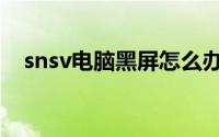 snsv电脑黑屏怎么办（snsv死机怎么办）