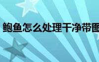 鲍鱼怎么处理干净带图（鲍鱼怎么处理干净）