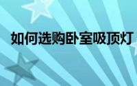 如何选购卧室吸顶灯（如何选购卧室柜子）
