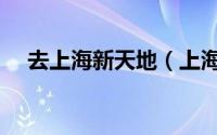 去上海新天地（上海新天地该怎么游玩）