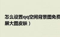 怎么设置qq空间背景图免费全屏（QQ空间如何简单设置全屏大图皮肤）