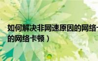 如何解决非网速原因的网络卡顿现象（如何解决非网速原因的网络卡顿）