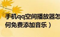 手机qq空间播放器怎么添加音乐（QQ空间如何免费添加音乐）