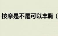 按摩是不是可以丰胸（按摩胸部丰胸有用吗）
