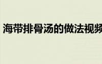 海带排骨汤的做法视频（海带排骨汤的做法）