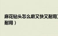 麻花钻头怎么磨又快又耐用又轻手（麻花钻头怎么磨又快又耐用）