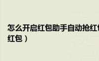 怎么开启红包助手自动抢红包的（怎么开启红包助手自动抢红包）