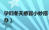 孕妇冬天感冒小妙招（孕妇在冬季感冒了怎么办）