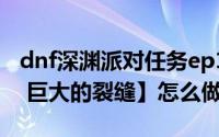 dnf深渊派对任务ep1（dnf【深渊派对Ep3 - 巨大的裂缝】怎么做）