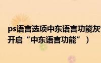ps语言选项中东语言功能灰色（PS(Photoshop2022)如何开启“中东语言功能”）