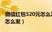 微信红包520元怎么发不了（微信红包520元怎么发）