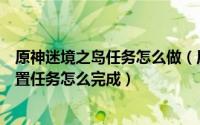 原神迷境之岛任务怎么做（原神迷境之岛寻找并点亮所有装置任务怎么完成）