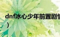 dnf冰心少年前置剧情（DNF冰心少年怎么打）