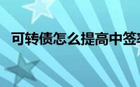 可转债怎么提高中签率（可转债怎么申购）