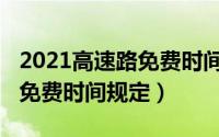 2021高速路免费时间规定具体（2021高速路免费时间规定）