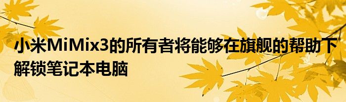 小米MiMix3的所有者将能够在旗舰的帮助下解锁笔记本电脑