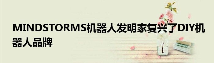 MINDSTORMS机器人发明家复兴了DIY机器人品牌