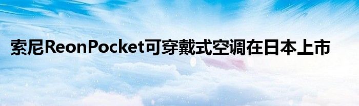 索尼ReonPocket可穿戴式空调在日本上市