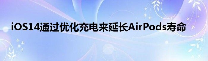 iOS14通过优化充电来延长AirPods寿命