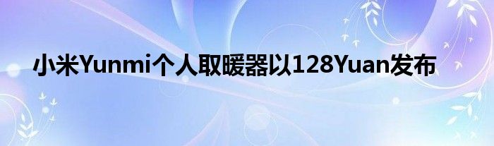 小米Yunmi个人取暖器以128Yuan发布