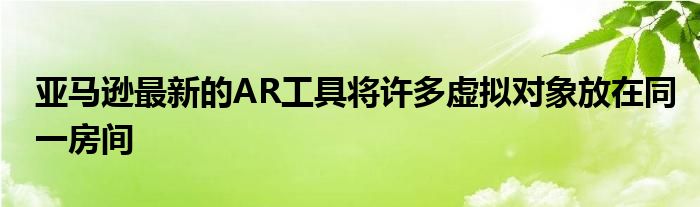 亚马逊最新的AR工具将许多虚拟对象放在同一房间