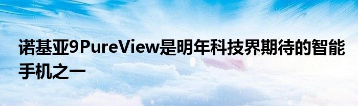 诺基亚9PureView是明年科技界期待的智能手机之一