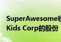 SuperAwesome收购拉丁美洲数字儿童平台Kids Corp的股份