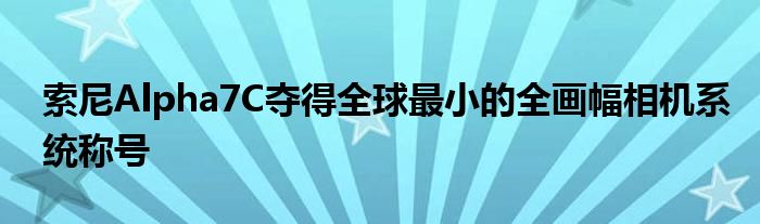 索尼Alpha7C夺得全球最小的全画幅相机系统称号