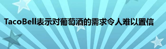 TacoBell表示对葡萄酒的需求令人难以置信