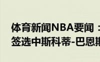 体育新闻NBA要闻：美记骑士会考虑用探花签选中斯科蒂-巴恩斯