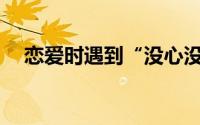 恋爱时遇到“没心没肺的女孩”怎么办？