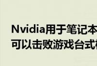 Nvidia用于笔记本电脑的Maxwell图形芯片可以击败游戏台式机