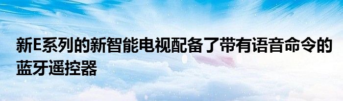  新E系列的新智能电视配备了带有语音命令的蓝牙遥控器