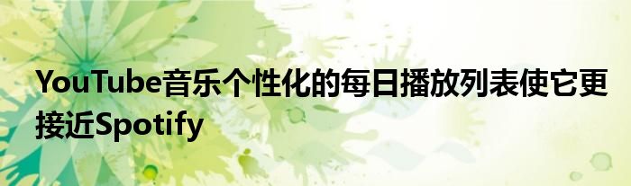 YouTube音乐个性化的每日播放列表使它更接近Spotify