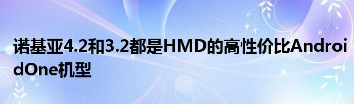诺基亚4.2和3.2都是HMD的高性价比AndroidOne机型