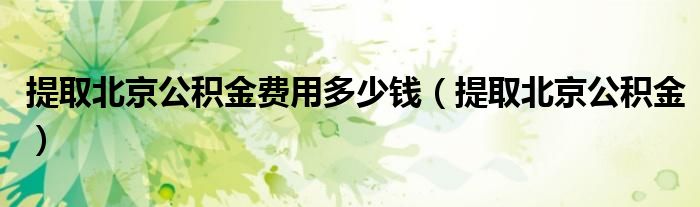 提取北京公积金费用多少钱（提取北京公积金）