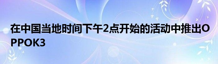 在中国当地时间下午2点开始的活动中推出OPPOK3