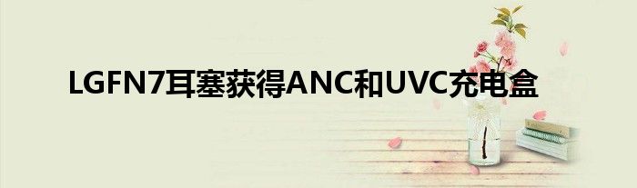 LGFN7耳塞获得ANC和UVC充电盒