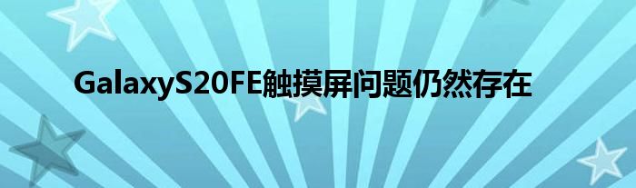 GalaxyS20FE触摸屏问题仍然存在