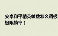 安卓和平精英帧数怎么调极限（GLtools和平精英怎么设置极限帧率）