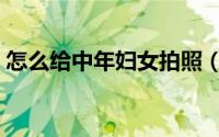 怎么给中年妇女拍照（怎么给中年妇女拍照）