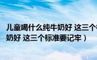 儿童喝什么纯牛奶好 这三个标准要记牢嘛（儿童喝什么纯牛奶好 这三个标准要记牢）