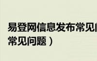 易登网信息发布常见问题是（易登网信息发布常见问题）