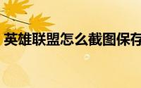英雄联盟怎么截图保存（英雄联盟怎么截图）