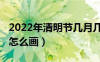 2022年清明节几月几日几点（2022年清明节怎么画）