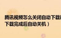腾讯视频怎么关闭自动下载视频（怎样设置腾讯视频在离线下载完成后自动关机）