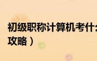 初级职称计算机考什么（初级职称计算机考试攻略）