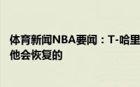 体育新闻NBA要闻：T-哈里斯谈恩比德12中0相信下场比赛他会恢复的