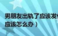 男朋友出轨了应该发什么句子（男朋友出轨了应该怎么办）